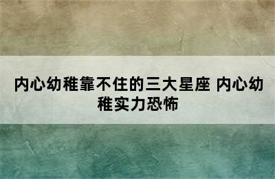 内心幼稚靠不住的三大星座 内心幼稚实力恐怖